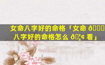 女命八字好的命格「女命 🐕 八字好的命格怎么 🦢 看」